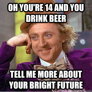 OH YOU'RE 14 AND YOU DRINK BEER TELL ME MORE ABOUT YOUR BRIGHT FUTURE  Condescending Wonka