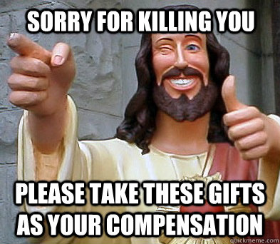 Sorry for killing you please take these gifts as your compensation  Approval Jesus
