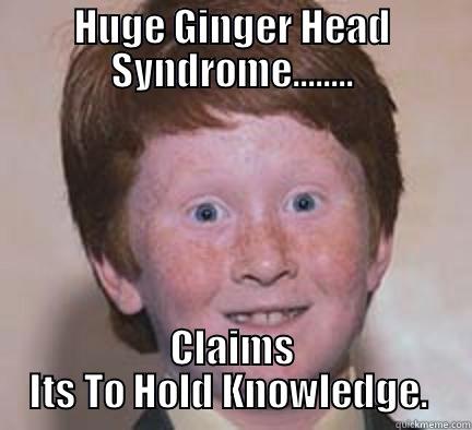 HUGE GINGER HEAD SYNDROME........ CLAIMS ITS TO HOLD KNOWLEDGE.  Over Confident Ginger