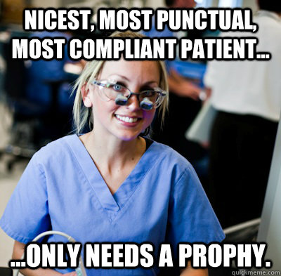 nicest, most punctual, most compliant patient... ...only needs a prophy.  overworked dental student