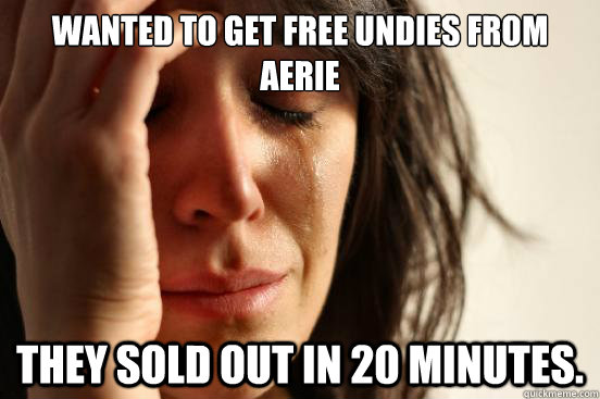 Wanted to get free undies from aerie they sold out in 20 minutes.  First World Problems