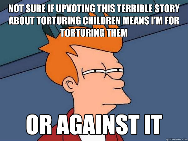 Not sure if upvoting this terrible story about torturing children means i'm for torturing them Or against it - Not sure if upvoting this terrible story about torturing children means i'm for torturing them Or against it  Futurama Fry