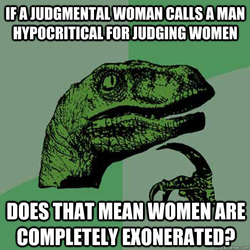 If a judgmental woman calls a man hypocritical for judging women does that mean women are completely exonerated? - If a judgmental woman calls a man hypocritical for judging women does that mean women are completely exonerated?  Philosoraptor