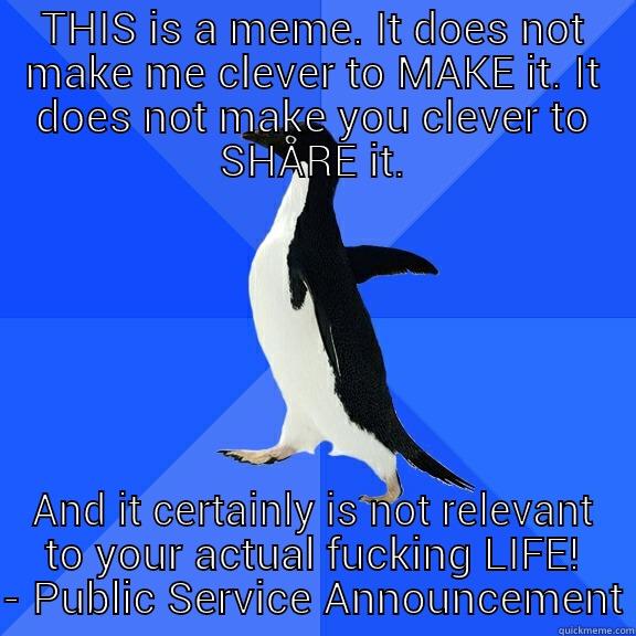 THIS IS A MEME. IT DOES NOT MAKE ME CLEVER TO MAKE IT. IT DOES NOT MAKE YOU CLEVER TO SHARE IT. AND IT CERTAINLY IS NOT RELEVANT TO YOUR ACTUAL FUCKING LIFE! - PUBLIC SERVICE ANNOUNCEMENT Socially Awkward Penguin