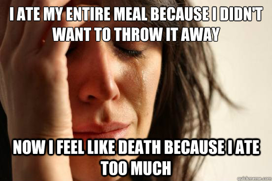 I ate my entire meal because i didn't want to throw it away now i feel like death because i ate too much  First World Problems