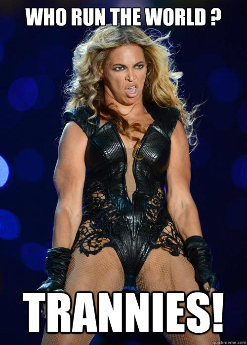 WHO RUN THE WORLD ? TRANNIES!  Beyonce