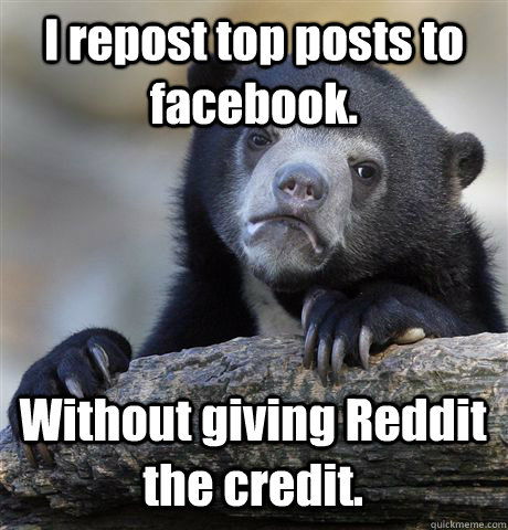 I repost top posts to facebook. Without giving Reddit the credit.   Confession Bear