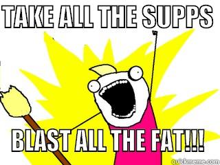 TAKE ALL THE SUPPS    BLAST ALL THE FAT!!! All The Things