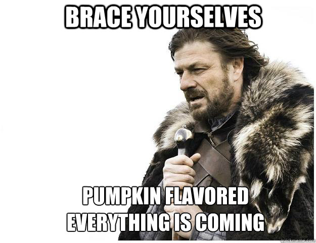 Brace yourselves pumpkin flavored everything is coming  Imminent Ned