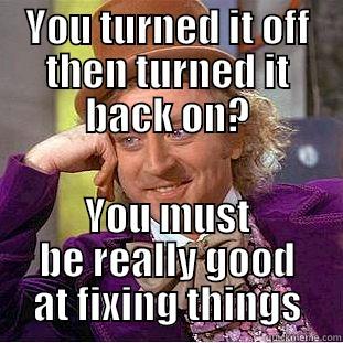 YOU TURNED IT OFF THEN TURNED IT BACK ON? YOU MUST BE REALLY GOOD AT FIXING THINGS Condescending Wonka