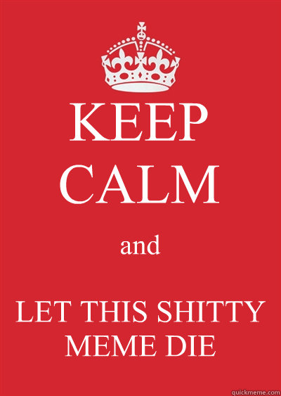 KEEP CALM and LET THIS SHITTY MEME DIE  Keep calm or gtfo