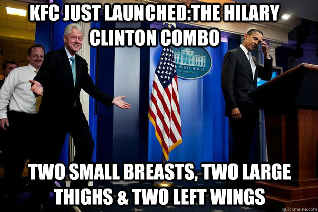 KFC just launched:The Hilary Clinton Combo Two small breasts, two large thighs & two left wings  Inappropriate Timing Bill Clinton