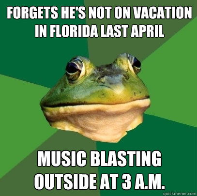 forgets he's not on vacation in florida last april music blasting outside at 3 a.m.  Foul Bachelor Frog
