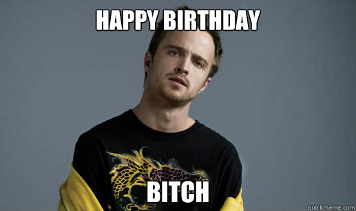 HAPPY BIRTHDAY BITCH  Jesse Pinkman Loves the word Bitch