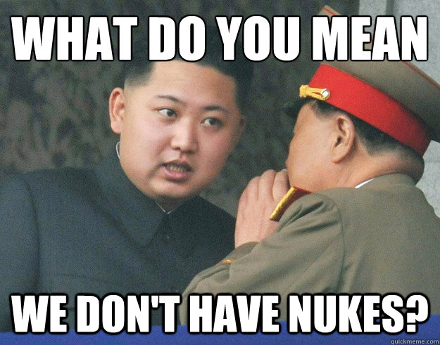 what do you mean
 We don't have nukes?  Hungry Kim Jong Un