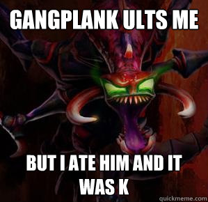Gangplank ults me but i ate him and it was k  chogath