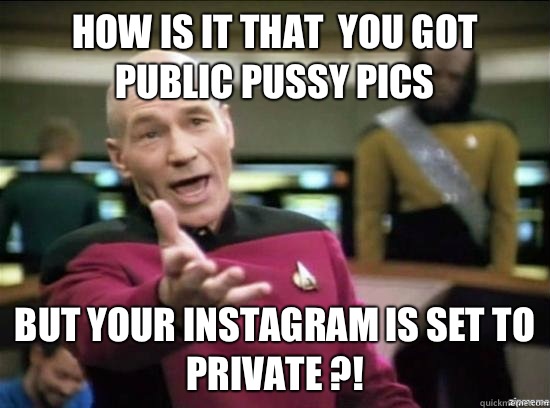 How is it that  you got public pussy pics  But your Instagram is set to private ?!  Annoyed Picard HD
