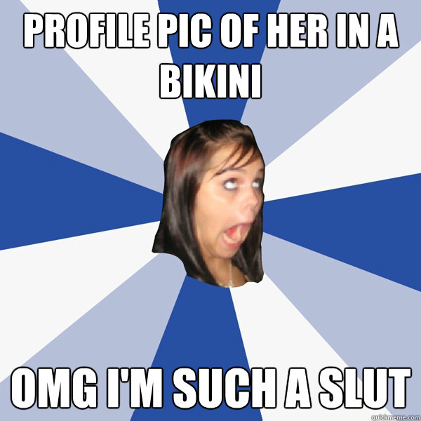 Profile pic of her in a bikini OMG I'M SUCH A SLUT  Annoying Facebook Girl