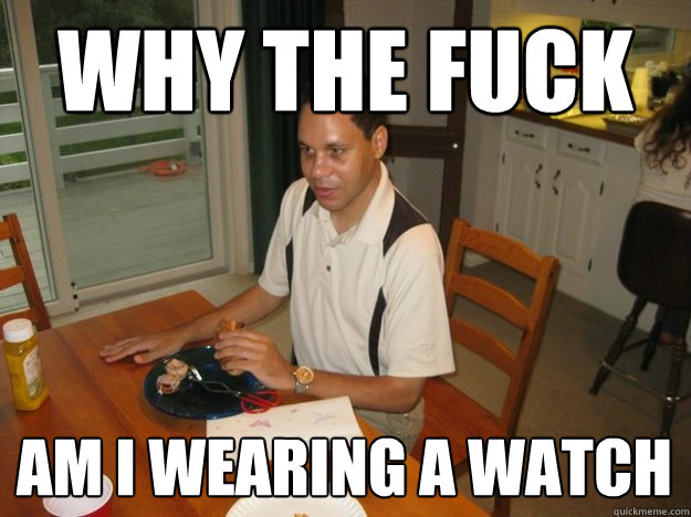 Why the fuck Am i wearing a watch  Rabbling Blind Guy