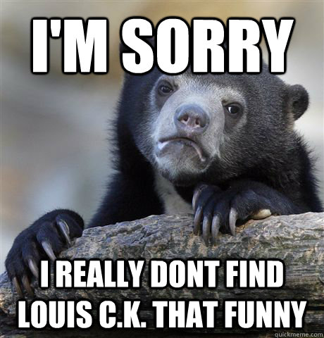 i'm sorry I really dont find louis c.k. that funny  Confession Bear