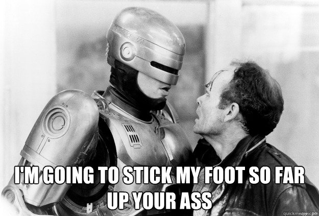  I'm going to stick my foot so far up your ass -  I'm going to stick my foot so far up your ass  Robocop and Kurtwood Smith