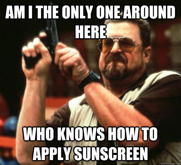 am I the only one around here who knows how to apply sunscreen  Angry Walter
