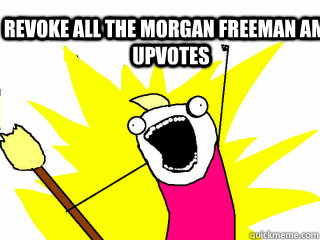 REVOKE ALL THE MORGAN FREEMAN AMA UPVOTES  All The Things