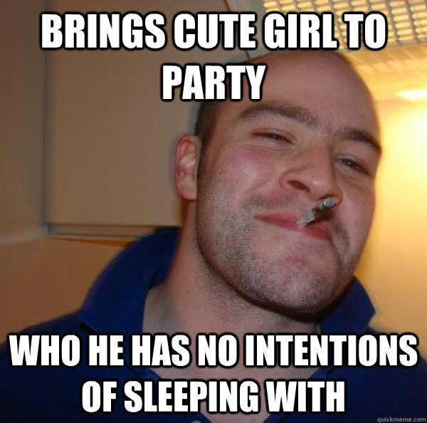 Brings cute girl to party who he has no intentions of sleeping with  Good Guy Greg 
