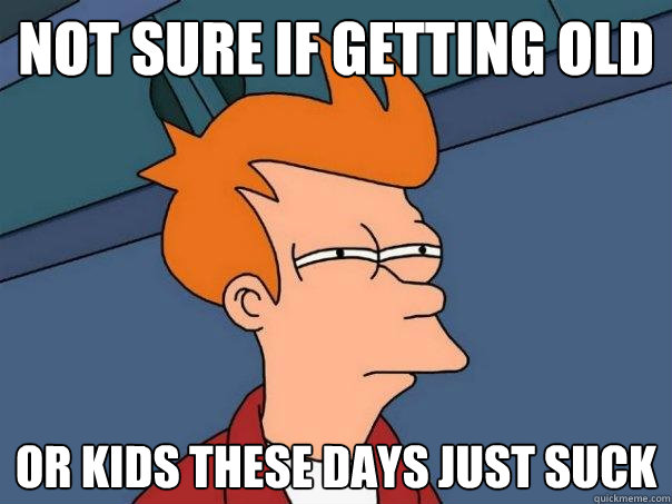 Not sure if getting old Or kids these days just suck  Futurama Fry