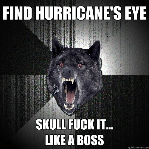 Find hurricane's eye skull fuck it...
like a boss  Insanity Wolf