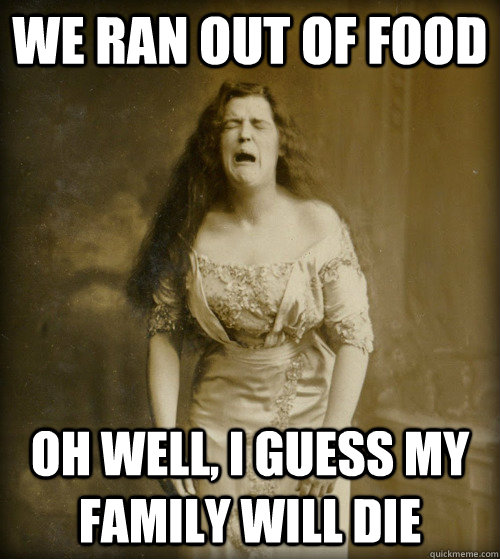 We ran out of food Oh well, I guess my family will die  1890s Problems