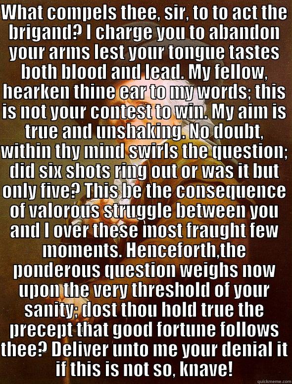 Dirty Ducreux - WHAT COMPELS THEE, SIR, TO TO ACT THE BRIGAND? I CHARGE YOU TO ABANDON YOUR ARMS LEST YOUR TONGUE TASTES BOTH BLOOD AND LEAD. MY FELLOW, HEARKEN THINE EAR TO MY WORDS; THIS IS NOT YOUR CONTEST TO WIN. MY AIM IS TRUE AND UNSHAKING. NO DOUBT, WITHIN THY MIN  Joseph Ducreux
