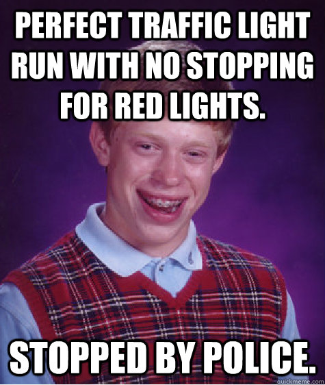 Perfect traffic light run with no stopping for red lights. Stopped by police.  Bad Luck Brian
