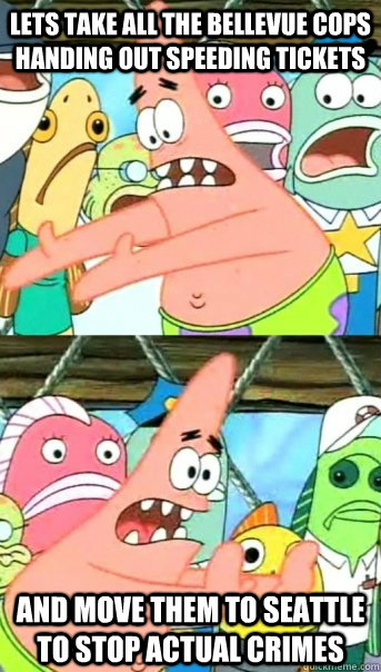 Lets take all the Bellevue cops handing out speeding tickets and move them to seattle to stop actual crimes - Lets take all the Bellevue cops handing out speeding tickets and move them to seattle to stop actual crimes  Push it somewhere else Patrick