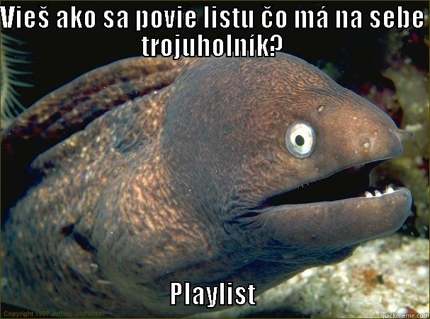 VIEŠ AKO SA POVIE LISTU ČO MÁ NA SEBE TROJUHOLNÍK?                                      PLAYLIST                                   Bad Joke Eel