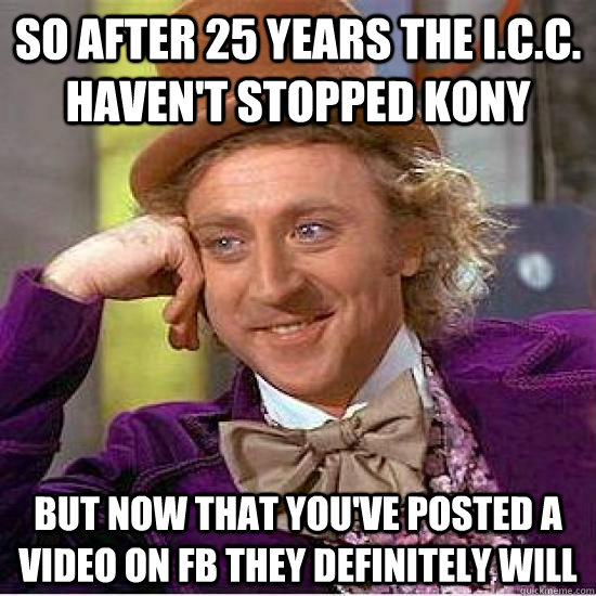 So after 25 years the i.c.c. haven't stopped kony But now that you've posted a video on fb they definitely will  