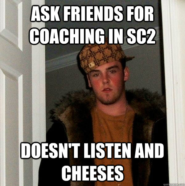 Ask friends for coaching in SC2 Doesn't listen and cheeses  Scumbag Steve
