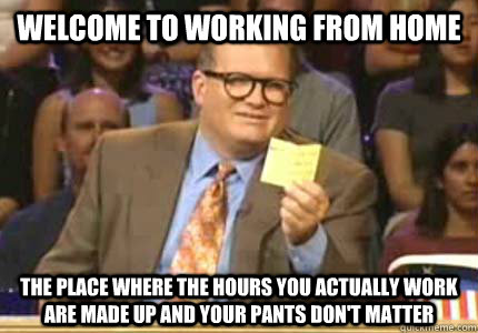 WELCOME TO working from home the place where the hours you actually work are made up and your pants don't matter - WELCOME TO working from home the place where the hours you actually work are made up and your pants don't matter  Whose Line