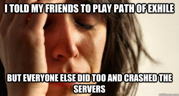 I told my friends to play path of exhile but everyone else did too and crashed the servers  