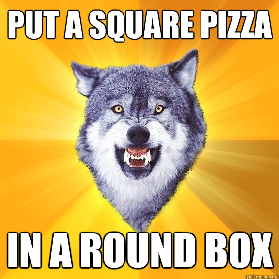 put a square pizza in a round box  Courage Wolf