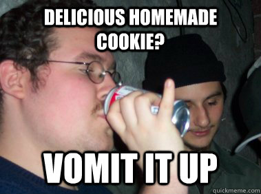 Delicious homemade cookie? VOMIT IT UP - Delicious homemade cookie? VOMIT IT UP  Unclassiest Man In The World