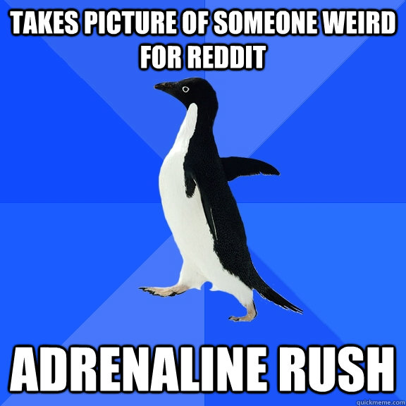 Takes picture of someone weird for reddit Adrenaline Rush  Socially Awkward Penguin