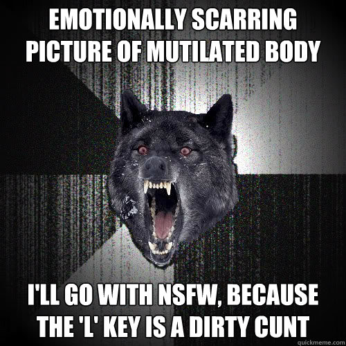 EMOTIONALLY SCARRING PICTURE OF MUTILATED BODY I'LL GO WITH NSFW, BECAUSE THE 'L' KEY IS A DIRTY CUNT  insanitywolf