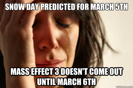 SNOW DAY PREDICTED FOR MARCH 5th MASS EFFECT 3 DOESN'T COME OUT UNTIL MARCH 6th  First World Problems