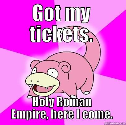 GOT MY TICKETS. HOLY ROMAN EMPIRE, HERE I COME. Slowpoke