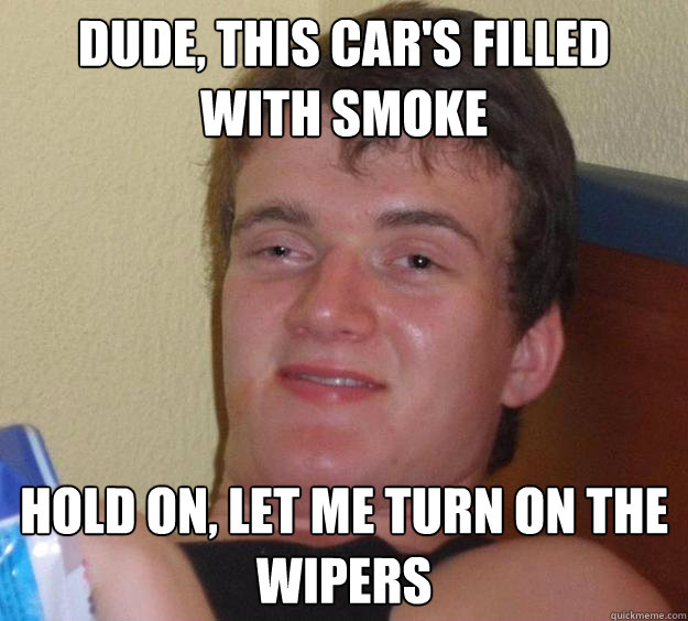Dude, this car's filled with smoke Hold on, let me turn on the wipers - Dude, this car's filled with smoke Hold on, let me turn on the wipers  10 Guy