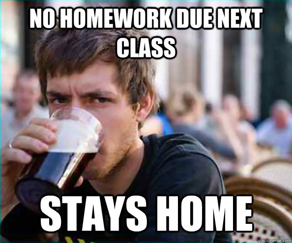 No homework due next class Stays home  Lazy College Senior