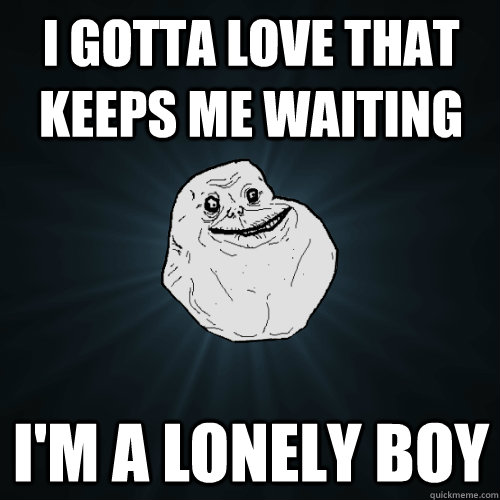 I gotta love that keeps me waiting I'm a lonely boy  Forever Alone