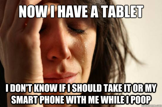 now i have a tablet I don't know if i should take it or my smart phone with me while i poop  First World Problems