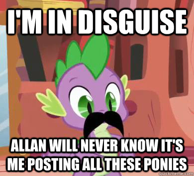 I'm in disguise allan will never know it's me posting all these ponies  My little pony